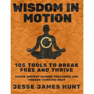 Hunt, Jesse James Wisdom in Motion 105 tools to break free and thrive: Where Ancient Wisdom Teachings and Modern Thinking Meet Hunt, Jesse James Wisdom in Motion 105 tools to break free and thrive: Where Ancient Wisdom Teachings and Modern Thinking Meet