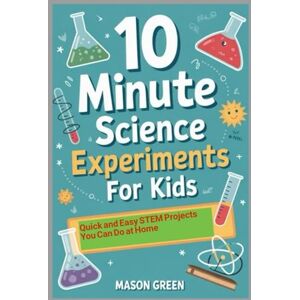 Green, Mason 10 Minute Science Experiments for Kids: Quick and Easy STEM Projects You Can Do at Home Green, Mason 10 Minute Science Experiments for Kids: Quick and Easy STEM Projects You Can Do at Home