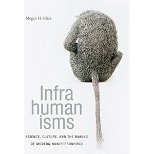 Glick, Megan H. Infrahumanisms: Science, Culture, and the Making of Modern Non/personhood (ANIMA: Critical Race Studies Otherwise) Glick, Megan H. Infrahumanisms: Science, Culture, and the Making of Modern Non/personhood (ANIMA: Critical Race Studies Otherwise)