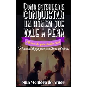 do Amor, Sua Mentora Como entender e conquistar um homem que vale a pena 7 livros de psicologia em 1: Manual de jogo para mulheres sedutoras do Amor, Sua Mentora Como entender e conquistar um homem que vale a pena 7 livros de psicologia em 1: Manual de jogo para mulheres sedutoras