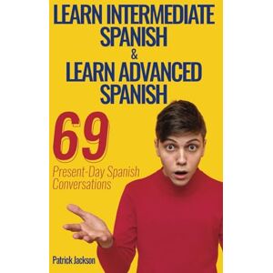 Jackson Learn Intermediate Spanish & Learn Advanced Spanish: 69 Present-Day Spanish Conversations For Adults to Learn To Speak Latin American Spanish Fast Jackson Learn Intermediate Spanish & Learn Advanced Spanish: 69 Present-Day Spanish Conversations For Adults to Learn To Speak Latin American Spanish Fast