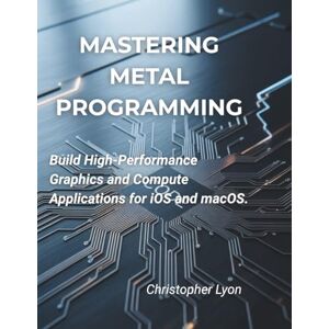 Lyon, Christopher Mastering Metal Programming: Build High-Performance Graphics and Compute Applications for iOS and macOS. Lyon, Christopher Mastering Metal Programming: Build High-Performance Graphics and Compute Applications for iOS and macOS.