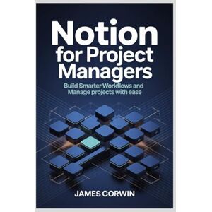 Corwin, James Notion for Project Managers: Build Smarter Workflows and Manage Projects with Ease Corwin, James Notion for Project Managers: Build Smarter Workflows and Manage Projects with Ease