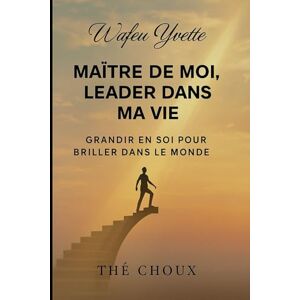 WAFEU YVETTE, WAFE YVETTE Maître de moi, leader dans ma vie: Grandir en soi pour briller dans le monde WAFEU YVETTE, WAFE YVETTE Maître de moi, leader dans ma vie: Grandir en soi pour briller dans le monde