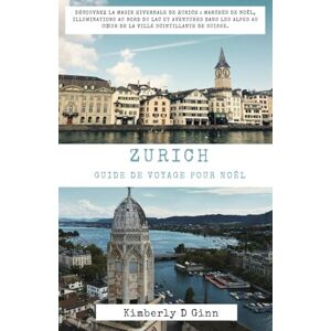 Ginn, Kimberly D ZURICH GUIDE DE VOYAGE POUR NOËL: Découvrez la magie hivernale de Zurich : marchés de Noël, illuminations au bord du lac et aventures dans les Alpes au cœur de la ville scintillante de Suisse. Ginn, Kimberly D ZURICH GUIDE DE VOYAGE POUR NOËL: Découvrez la magie hivernale de Zurich : marchés de Noël, illuminations au bord du lac et aventures dans les Alpes au cœur de la ville scintillante de Suisse.