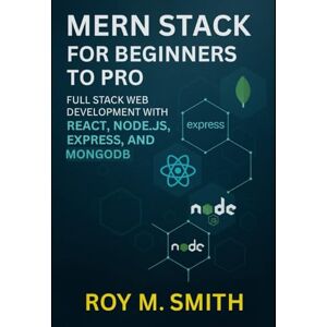 SMITH, ROY M. MERN Stack for Beginners to Pro: Full Stack Web Development with React, Node.js, Express, and MongoDB SMITH, ROY M. MERN Stack for Beginners to Pro: Full Stack Web Development with React, Node.js, Express, and MongoDB