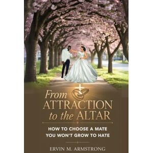 M. Armstrong, Ervin From Attraction to the Altar: How to Choose a Mate You Won’t Grow to Hate M. Armstrong, Ervin From Attraction to the Altar: How to Choose a Mate You Won’t Grow to Hate