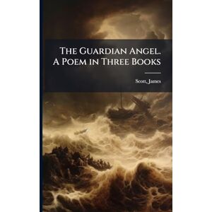 The Guardian Angel. A Poem in Three Books The Guardian Angel. A Poem in Three Books