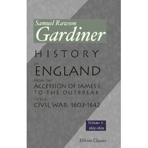 Gardiner, Samuel Rawson History of England from the Accession of James I. to the Outbreak of the Civil War: 1603-1642, Volume 6: Volume 6: 1625-1629 Gardiner, Samuel Rawson History of England from the Accession of James I. to the Outbreak of the Civil War: 1603-1642, Volume 6: Volume 6: 1625-1629