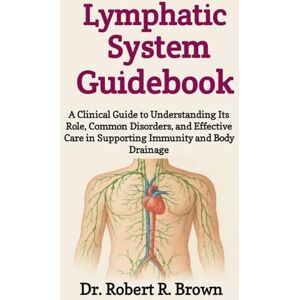 R. Brown, Dr. Robert Lymphatic System Guidebook: A Clinical Guide to Understanding Its Role, Common Disorders, and Effective Care in Supporting Immunity and Body Drainage R. Brown, Dr. Robert Lymphatic System Guidebook: A Clinical Guide to Understanding Its Role, Common Disorders, and Effective Care in Supporting Immunity and Body Drainage