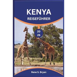 Bryan, Rene S. KENYA REISEFÜHRER 2026: Entdecken, erkunden und lüften Sie die Geheimnisse des schönsten Landes Afrikas Bryan, Rene S. KENYA REISEFÜHRER 2026: Entdecken, erkunden und lüften Sie die Geheimnisse des schönsten Landes Afrikas