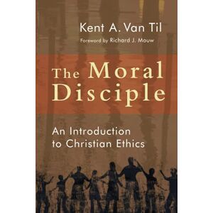 VanTil, Kent A. The Moral Disciple: An Introduction to Christian Ethics: A Primer on Christian Ethics VanTil, Kent A. The Moral Disciple: An Introduction to Christian Ethics: A Primer on Christian Ethics