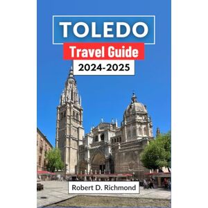 D. Richmond, Robert Toledo Travel Guide 2024-2025: A Journey through Spain's Timeless City of Three Cultures – Exploring Ancient Streets, Majestic Cathedrals, and Hidden Treasures D. Richmond, Robert Toledo Travel Guide 2024-2025: A Journey through Spain's Timeless City of Three Cultures – Exploring Ancient Streets, Majestic Cathedrals, and Hidden Treasures