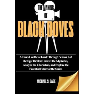 Sage, Michael S. THE MAKING OF BLACK DOVES: A Fan's Unofficial Guide Through Season 1 of the Spy Thriller: Unravel the Mysteries, Analyze the Characters, and Explore the Potential Future of the Series Sage, Michael S. THE MAKING OF BLACK DOVES: A Fan's Unofficial Guide Through Season 1 of the Spy Thriller: Unravel the Mysteries, Analyze the Characters, and Explore the Potential Future of the Series