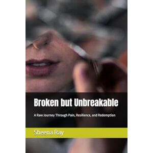 Ray, Sheena Broken but Unbreakable: A Raw Journey Through Pain, Resilience, and Redemption Ray, Sheena Broken but Unbreakable: A Raw Journey Through Pain, Resilience, and Redemption