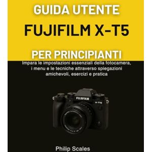 Scales, Philip GUIDA UTENTE FUJIFILM X-T5 PER PRINCIPIANTI: Impara le impostazioni essenziali della fotocamera, i menu e le tecniche attraverso spiegazioni amichevoli, esercizi e pratica Scales, Philip GUIDA UTENTE FUJIFILM X-T5 PER PRINCIPIANTI: Impara le impostazioni essenziali della fotocamera, i menu e le tecniche attraverso spiegazioni amichevoli, esercizi e pratica