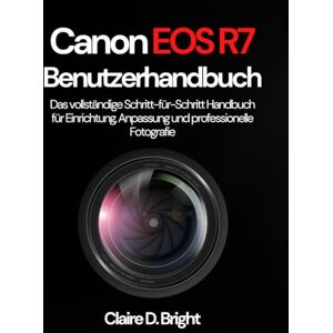 Bright, Claire D. Canon EOS R7 Benutzerhandbuch: Das vollständige Schritt-für-Schritt Handbuch für Einrichtung, Anpassung und professionelle Fotografie Bright, Claire D. Canon EOS R7 Benutzerhandbuch: Das vollständige Schritt-für-Schritt Handbuch für Einrichtung, Anpassung und professionelle Fotografie
