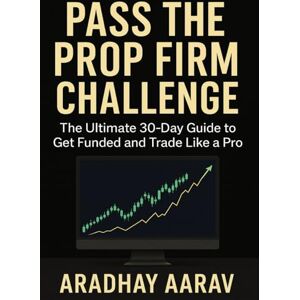Aarav, Aradhay Pass the Prop Firm Challenge: A Step-by-Step Guide to Get Funded, Master Trading Psychology, and Build a Profitable Strategy in 30 Days Aarav, Aradhay Pass the Prop Firm Challenge: A Step-by-Step Guide to Get Funded, Master Trading Psychology, and Build a Profitable Strategy in 30 Days