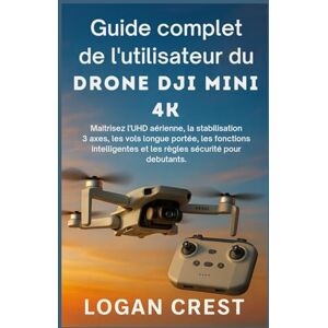 Crest, Logan Guide complet de l'utilisateur du drone DJI Mini 4K: Maîtrisez l’UHD aérienne, la stabilisation 3 axes, les vols longue portée, les fonctions intelligentes et les règles sécurité pour débutants. Crest, Logan Guide complet de l'utilisateur du drone DJI Mini 4K: Maîtrisez l’UHD aérienne, la stabilisation 3 axes, les vols longue portée, les fonctions intelligentes et les règles sécurité pour débutants.