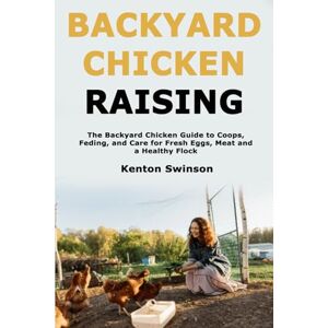 Swinson, Kenton Backyard Chicken Raising: The Backyard Chicken Guide to Coops, Feeding, and Care for Fresh Eggs, Meat and a Healthy Flock Swinson, Kenton Backyard Chicken Raising: The Backyard Chicken Guide to Coops, Feeding, and Care for Fresh Eggs, Meat and a Healthy Flock