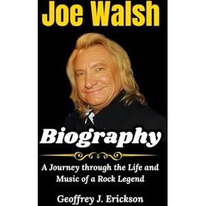J. Erickson, Geoffrey Joe Walsh Biography: A Journey through the Life and Music of a Rock Legend J. Erickson, Geoffrey Joe Walsh Biography: A Journey through the Life and Music of a Rock Legend