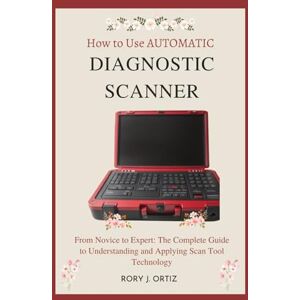 ORTIZ, RORY J. How to Use AUTOMATIC DIAGNOSTIC SCANNER: From Novice to Expert: The Complete Guide to Understanding and Applying Scan Tool Technology ORTIZ, RORY J. How to Use AUTOMATIC DIAGNOSTIC SCANNER: From Novice to Expert: The Complete Guide to Understanding and Applying Scan Tool Technology