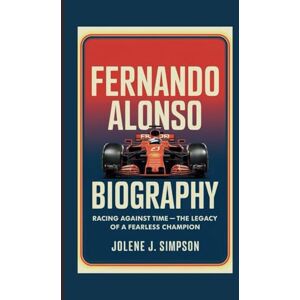J. Simpson, Jolene FERNANDO ALONSO BIOGRAPHY: Racing Against Time The Legacy of a Fearless Champion J. Simpson, Jolene FERNANDO ALONSO BIOGRAPHY: Racing Against Time The Legacy of a Fearless Champion