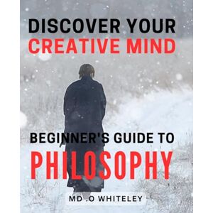 O Whiteley, Md . Discover Your Creative Mind: Beginner's Guide to Philosophy: Unlock Your Inner Genius with Beginner's Philosophy Guide to Spark Creative Thinking and Innovative Ideas. O Whiteley, Md . Discover Your Creative Mind: Beginner's Guide to Philosophy: Unlock Your Inner Genius with Beginner's Philosophy Guide to Spark Creative Thinking and Innovative Ideas.