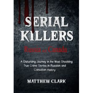 Clark, Matthew Serial Killers Russia and Canada: A Disturbing Journey in the Most Shocking True Crime Stories in Russian and Canadian History Clark, Matthew Serial Killers Russia and Canada: A Disturbing Journey in the Most Shocking True Crime Stories in Russian and Canadian History