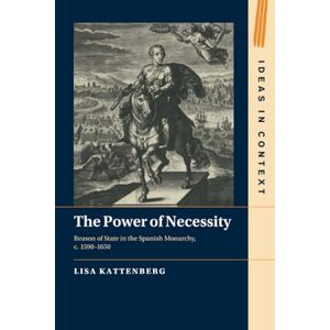 Kattenberg The Power of Necessity: Reason of State in the Spanish Monarchy, c. 1590–1650: 144 (Ideas in Context, Series Number 144) Kattenberg The Power of Necessity: Reason of State in the Spanish Monarchy, c. 1590–1650: 144 (Ideas in Context, Series Number 144)