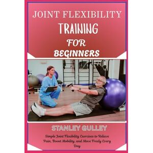 Stanley JOINT FLEXIBILITY TRAINING FOR BEGINNERS: Simple Joint Flexibility Exercises to Relieve Pain, Boost Mobility, and Move Freely Every Day Stanley JOINT FLEXIBILITY TRAINING FOR BEGINNERS: Simple Joint Flexibility Exercises to Relieve Pain, Boost Mobility, and Move Freely Every Day