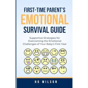 Wilson The First-Time Parent's Emotional Survival Guide: Supportive Strategies for Overcoming the Emotional Challenges of Your Baby’s First Year Wilson The First-Time Parent's Emotional Survival Guide: Supportive Strategies for Overcoming the Emotional Challenges of Your Baby’s First Year