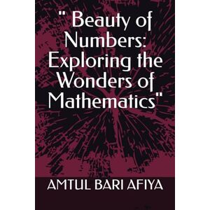 AFIYA, AMTUL BARI Beauty of Numbers: Exploring the Wonders of Mathematics AFIYA, AMTUL BARI Beauty of Numbers: Exploring the Wonders of Mathematics