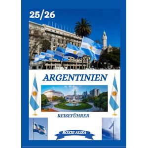 ALISA, ROXIE ARGENTINIEN REISEFÜHRER 2025-2026: Argentinien entdecken: Top-Reiseziele, beste Reisezeit, Hotels, Visabestimmungen, Transporttipps und vieles mehr ALISA, ROXIE ARGENTINIEN REISEFÜHRER 2025-2026: Argentinien entdecken: Top-Reiseziele, beste Reisezeit, Hotels, Visabestimmungen, Transporttipps und vieles mehr