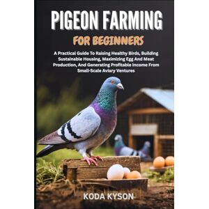 KYSON, KODA PIGEON FARMING FOR BEGINNERS: A Practical Guide To Raising Healthy Birds, Building Sustainable Housing, Maximizing Egg And Meat Production, And ... Income From Small-Scale Aviary Ventures KYSON, KODA PIGEON FARMING FOR BEGINNERS: A Practical Guide To Raising Healthy Birds, Building Sustainable Housing, Maximizing Egg And Meat Production, And ... Income From Small-Scale Aviary Ventures