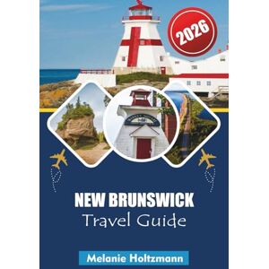 Holtzmann, Melanie NEW BRUNSWICK TRAVEL GUIDE 2026: Coastal Adventures, Scenic Drives, Local Cuisine, Wildlife Hotspots and Essential Tips for Unforgettable Maritime Exploration Holtzmann, Melanie NEW BRUNSWICK TRAVEL GUIDE 2026: Coastal Adventures, Scenic Drives, Local Cuisine, Wildlife Hotspots and Essential Tips for Unforgettable Maritime Exploration