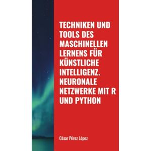 Perez TECHNIKEN UND TOOLS DES MASCHINELLEN LERNENS FÜR KÜNSTLICHE INTELLIGENZ. NEURONALE NETZWERKE MIT R UND PYTHON Perez TECHNIKEN UND TOOLS DES MASCHINELLEN LERNENS FÜR KÜNSTLICHE INTELLIGENZ. NEURONALE NETZWERKE MIT R UND PYTHON