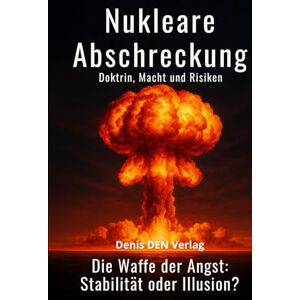 DEN, Denis Nukleare Abschreckungsdoktrin, Macht und Risiken: Die Waffe der Angst: Stabilität oder Illusion? DEN, Denis Nukleare Abschreckungsdoktrin, Macht und Risiken: Die Waffe der Angst: Stabilität oder Illusion?