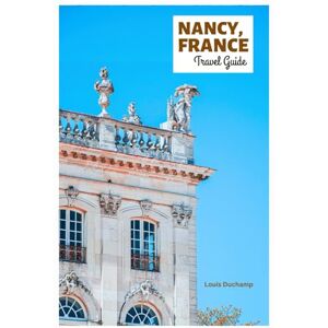 Duchamp, Louis Nancy France Travel Guide: Explore Top Attractions, Hidden Gems, The Old Town, Art Nouveau Architecture, Cuisine and Day Trips in Lorraine, France with Itineraries Duchamp, Louis Nancy France Travel Guide: Explore Top Attractions, Hidden Gems, The Old Town, Art Nouveau Architecture, Cuisine and Day Trips in Lorraine, France with Itineraries