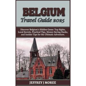 MOREE, JEFFREY J BELGIUM TRAVEL GUIDE 2025: Discover Belgium’s Hidden Gems: Top Sights, Local Secrets, Practical Tips, Money-Saving Hacks, and Insider Tips for the Ultimate Adventure. (THE WORLD'S WONDERS) MOREE, JEFFREY J BELGIUM TRAVEL GUIDE 2025: Discover Belgium’s Hidden Gems: Top Sights, Local Secrets, Practical Tips, Money-Saving Hacks, and Insider Tips for the Ultimate Adventure. (THE WORLD'S WONDERS)