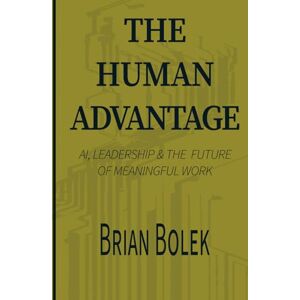 Bolek, Brian The Human Advantage: AI, Leadership & The Future of Meaningful Work Bolek, Brian The Human Advantage: AI, Leadership & The Future of Meaningful Work