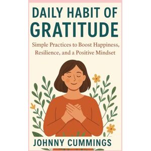 CUMMINGS, JOHNNY DAILY HABIT OF GRATITUDE: SIMPLE PRACTICES TO BOOST HAPPINESS, RESILIENCE, AND A POSITIVE MINDSET CUMMINGS, JOHNNY DAILY HABIT OF GRATITUDE: SIMPLE PRACTICES TO BOOST HAPPINESS, RESILIENCE, AND A POSITIVE MINDSET