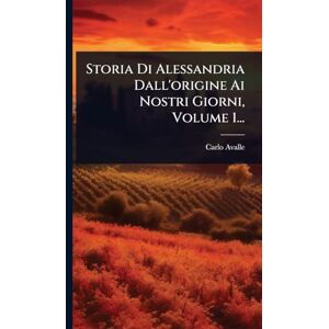 Avalle, Carlo Storia Di Alessandria Dall'origine Ai Nostri Giorni, Volume 1... Avalle, Carlo Storia Di Alessandria Dall'origine Ai Nostri Giorni, Volume 1...