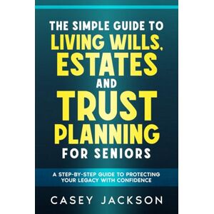 Jackson The Simple Guide to Living Wills, Estates and Trust Planning for Seniors: A Step-by-Step Guide to Protecting Your Legacy with Confidence Jackson The Simple Guide to Living Wills, Estates and Trust Planning for Seniors: A Step-by-Step Guide to Protecting Your Legacy with Confidence