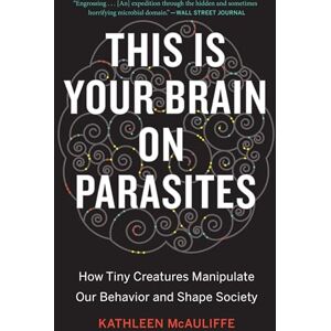 McAuliffe, Kathleen This Is Your Brain On Parasites: How Tiny Creatures Manipulate Our Behavior and Shape Society McAuliffe, Kathleen This Is Your Brain On Parasites: How Tiny Creatures Manipulate Our Behavior and Shape Society