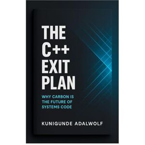 Adalwolf, Kunigunde The C++ Exit Plan: Why Carbon Is the Future of Systems Code Adalwolf, Kunigunde The C++ Exit Plan: Why Carbon Is the Future of Systems Code