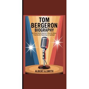 Smith, Albert A. TOM BERGERON BIOGRAPHY: "The Voice Behind America’s Favorite Shows From Humble Beginnings to Spotlight” Smith, Albert A. TOM BERGERON BIOGRAPHY: "The Voice Behind America’s Favorite Shows From Humble Beginnings to Spotlight”