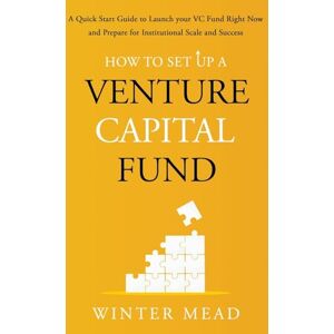 Mead, Winter How To Set Up A Venture Capital Fund: A Quick Start Guide to Launching Your VC Fund Right Now and Preparing for Institutional Scale and Success Mead, Winter How To Set Up A Venture Capital Fund: A Quick Start Guide to Launching Your VC Fund Right Now and Preparing for Institutional Scale and Success