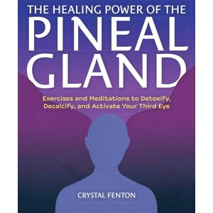 Crystal Fenton The Healing Power Of The Pineal Gland: Exercises and Meditations to Detoxify, Decalcify, and Activate Your Third Eye Crystal Fenton The Healing Power Of The Pineal Gland: Exercises and Meditations to Detoxify, Decalcify, and Activate Your Third Eye