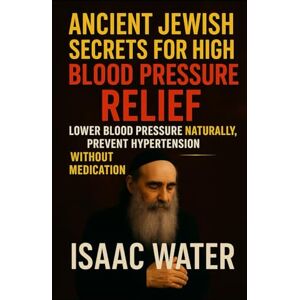 Water, Isaac ANCIENT JEWISH SECRETS FOR HIGH BLOOD PRESSURE RELIEF: Lower Blood Pressure Naturally, Prevent Hypertension without Medication Water, Isaac ANCIENT JEWISH SECRETS FOR HIGH BLOOD PRESSURE RELIEF: Lower Blood Pressure Naturally, Prevent Hypertension without Medication